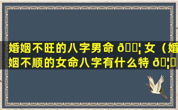 婚姻不旺的八字男命 🐦 女（婚姻不顺的女命八字有什么特 🦍 征）